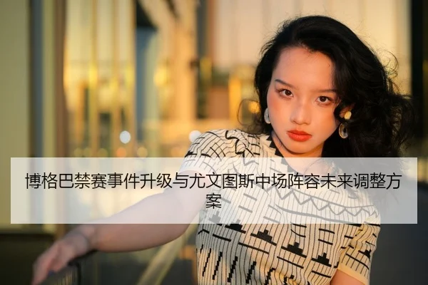 博格巴禁赛事件升级与尤文图斯中场阵容未来调整方案 | jiuyou